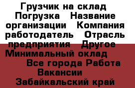 Грузчик на склад. Погрузка › Название организации ­ Компания-работодатель › Отрасль предприятия ­ Другое › Минимальный оклад ­ 20 000 - Все города Работа » Вакансии   . Забайкальский край